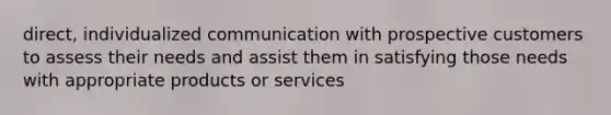 direct, individualized communication with prospective customers to assess their needs and assist them in satisfying those needs with appropriate products or services