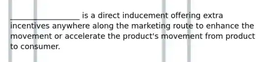 __________________ is a direct inducement offering extra incentives anywhere along the marketing route to enhance the movement or accelerate the product's movement from product to consumer.