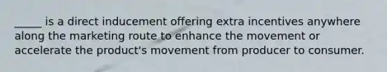 _____ is a direct inducement offering extra incentives anywhere along the marketing route to enhance the movement or accelerate the product's movement from producer to consumer.