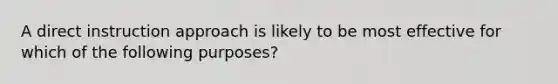 A direct instruction approach is likely to be most effective for which of the following purposes?