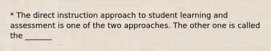 * The direct instruction approach to student learning and assessment is one of the two approaches. The other one is called the _______