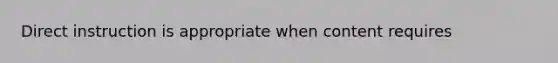 Direct instruction is appropriate when content requires