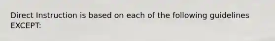 Direct Instruction is based on each of the following guidelines EXCEPT: