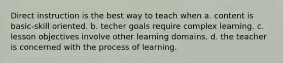 Direct instruction is the best way to teach when a. content is basic-skill oriented. b. techer goals require complex learning. c. lesson objectives involve other learning domains. d. the teacher is concerned with the process of learning.