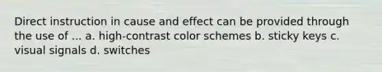 Direct instruction in cause and effect can be provided through the use of ... a. high-contrast color schemes b. sticky keys c. visual signals d. switches