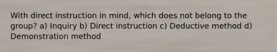 With direct instruction in mind, which does not belong to the group? a) Inquiry b) Direct instruction c) Deductive method d) Demonstration method