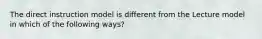 The direct instruction model is different from the Lecture model in which of the following ways?