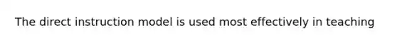 The direct instruction model is used most effectively in teaching