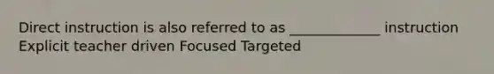 Direct instruction is also referred to as _____________ instruction Explicit teacher driven Focused Targeted