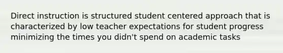 Direct instruction is structured student centered approach that is characterized by low teacher expectations for student progress minimizing the times you didn't spend on academic tasks