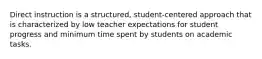 Direct instruction is a structured, student-centered approach that is characterized by low teacher expectations for student progress and minimum time spent by students on academic tasks.