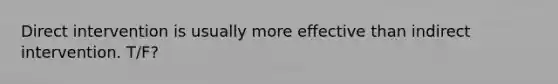 Direct intervention is usually more effective than indirect intervention. T/F?