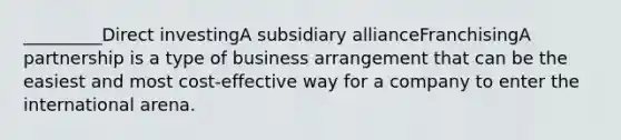 _________Direct investingA subsidiary allianceFranchisingA partnership is a type of business arrangement that can be the easiest and most cost-effective way for a company to enter the international arena.