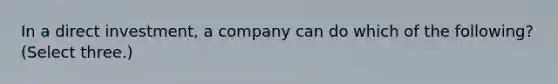 In a direct investment, a company can do which of the following? (Select three.)