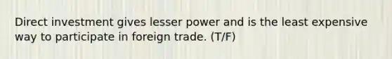 Direct investment gives lesser power and is the least expensive way to participate in foreign trade. (T/F)