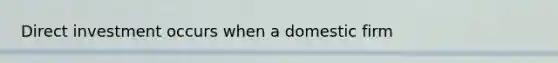 Direct investment occurs when a domestic firm