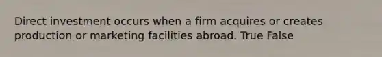 Direct investment occurs when a firm acquires or creates production or marketing facilities abroad. True False