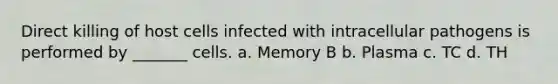 Direct killing of host cells infected with intracellular pathogens is performed by _______ cells. a. Memory B b. Plasma c. TC d. TH