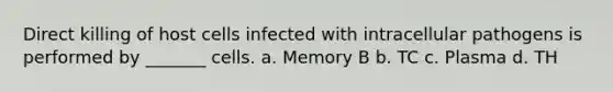 Direct killing of host cells infected with intracellular pathogens is performed by _______ cells. a. Memory B b. TC c. Plasma d. TH