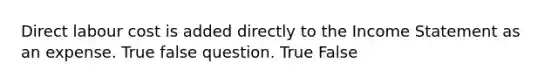 Direct labour cost is added directly to the Income Statement as an expense. True false question. True False