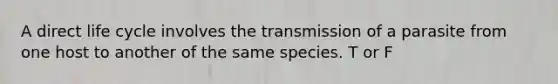 A direct life cycle involves the transmission of a parasite from one host to another of the same species. T or F