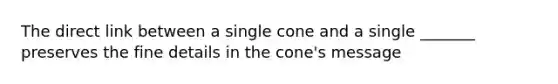 The direct link between a single cone and a single _______ preserves the fine details in the cone's message