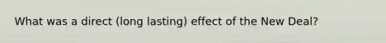 What was a direct (long lasting) effect of the New Deal?