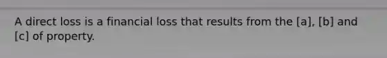 A direct loss is a financial loss that results from the [a], [b] and [c] of property.