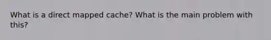 What is a direct mapped cache? What is the main problem with this?