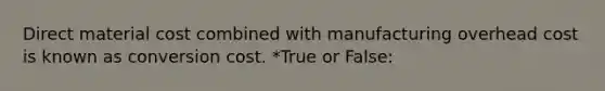 Direct material cost combined with manufacturing overhead cost is known as conversion cost. *True or False: