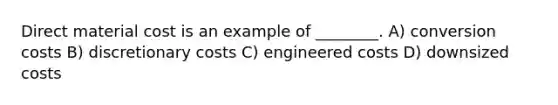 Direct material cost is an example of ________. A) conversion costs B) discretionary costs C) engineered costs D) downsized costs