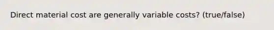 Direct material cost are generally variable costs? (true/false)