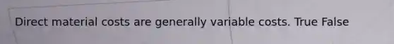 Direct material costs are generally variable costs. True False