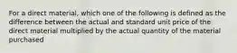 For a direct material, which one of the following is defined as the difference between the actual and standard unit price of the direct material multiplied by the actual quantity of the material purchased