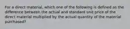 For a direct material, which one of the following is defined as the difference between the actual and standard unit price of the direct material multiplied by the actual quantity of the material purchased?