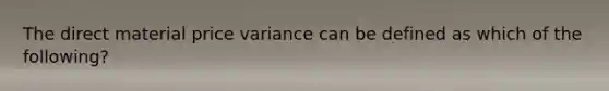 The direct material price variance can be defined as which of the following?