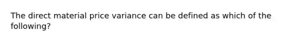 The direct material price variance can be defined as which of the​ following?