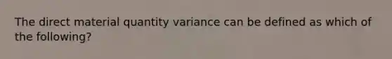 The direct material quantity variance can be defined as which of the following?