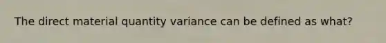 The direct material quantity variance can be defined as what?