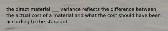 the direct material ___ variance reflects the difference between the actual cost of a material and what the cost should have been according to the standard