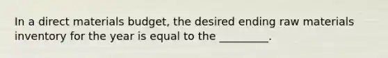 In a direct materials budget, the desired ending raw materials inventory for the year is equal to the _________.