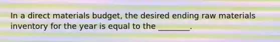In a direct materials budget, the desired ending raw materials inventory for the year is equal to the ________.