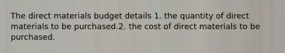 The direct materials budget details 1. the quantity of direct materials to be purchased.2. the cost of direct materials to be purchased.