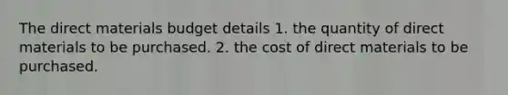 The direct materials budget details 1. the quantity of direct materials to be purchased. 2. the cost of direct materials to be purchased.