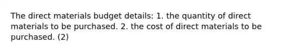 The direct materials budget details: 1. the quantity of direct materials to be purchased. 2. the cost of direct materials to be purchased. (2)