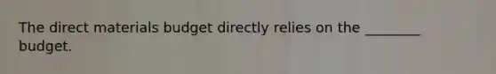 The direct materials budget directly relies on the ________ budget.