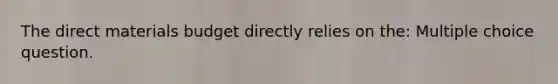 The direct materials budget directly relies on the: Multiple choice question.