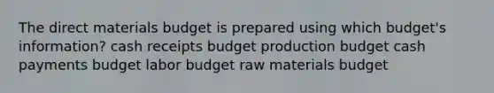 The direct materials budget is prepared using which budget's information? cash receipts budget production budget cash payments budget labor budget raw materials budget