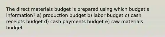 The direct materials budget is prepared using which budget's information? a) production budget b) labor budget c) cash receipts budget d) cash payments budget e) raw materials budget