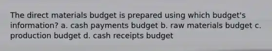 The direct materials budget is prepared using which budget's information? a. cash payments budget b. raw materials budget c. production budget d. cash receipts budget